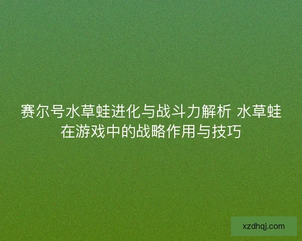 赛尔号水草蛙进化与战斗力解析 水草蛙在游戏中的战略作用与技巧