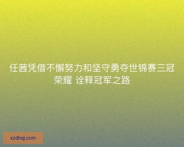 任茜凭借不懈努力和坚守勇夺世锦赛三冠荣耀 诠释冠军之路